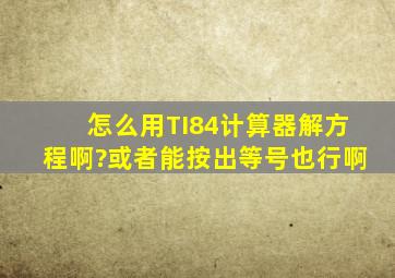 怎么用TI84计算器解方程啊?或者能按出等号也行啊