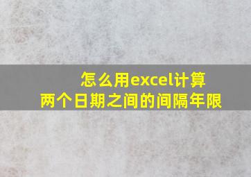 怎么用excel计算两个日期之间的间隔年限(