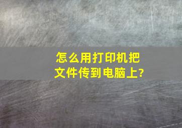 怎么用打印机把文件传到电脑上?