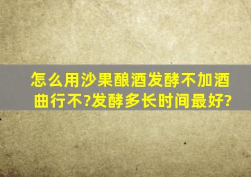 怎么用沙果酿酒,发酵不加酒曲行不?发酵多长时间最好?