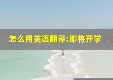 怎么用英语翻译:即将开学