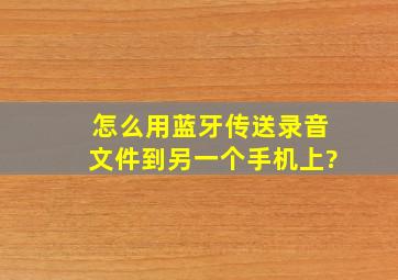 怎么用蓝牙传送录音文件到另一个手机上?