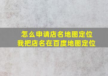 怎么申请店名地图定位我把店名在百度地图定位