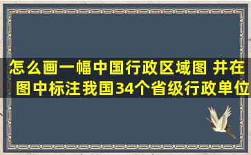 怎么画一幅中国行政区域图 并在图中标注我国34个省级行政单位及...