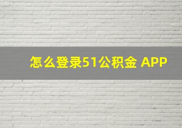 怎么登录51公积金 APP