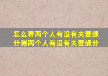 怎么看两个人有没有夫妻缘分测两个人有没有夫妻缘分(