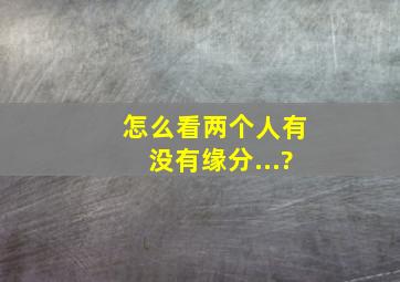 怎么看两个人有没有缘分...?