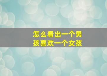 怎么看出一个男孩喜欢一个女孩