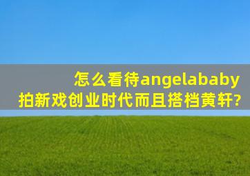 怎么看待angelababy拍新戏《创业时代》,而且搭档黄轩?