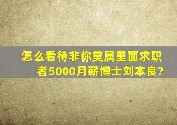 怎么看待《非你莫属》里面求职者5000月薪博士刘本良?