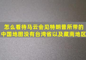 怎么看待马云会见特朗普所带的中国地图没有台湾省以及藏南地区