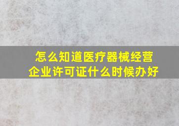 怎么知道医疗器械经营企业许可证什么时候办好