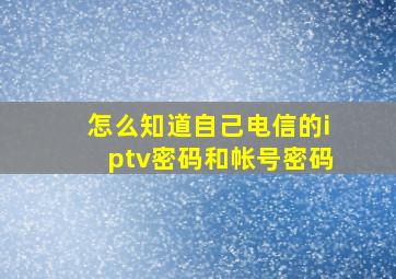 怎么知道自己电信的iptv密码和帐号密码