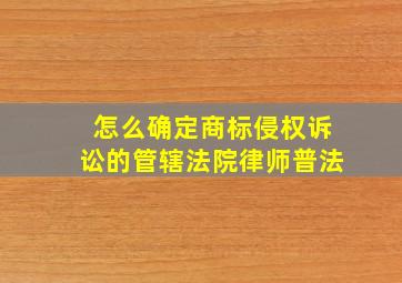 怎么确定商标侵权诉讼的管辖法院律师普法