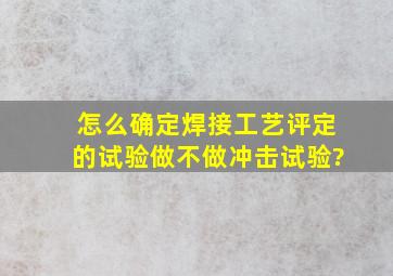 怎么确定焊接工艺评定的试验做不做冲击试验?