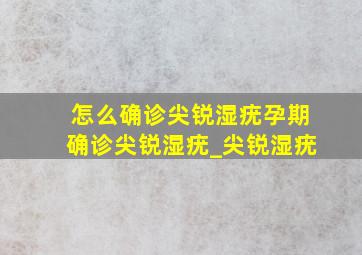 怎么确诊尖锐湿疣。孕期确诊尖锐湿疣_尖锐湿疣