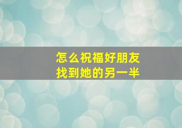 怎么祝福好朋友找到她的另一半