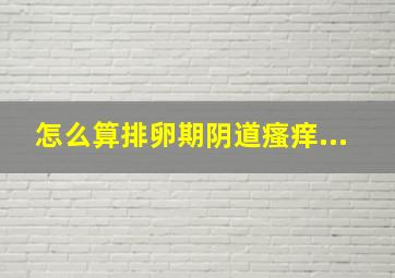 怎么算排卵期阴道瘙痒...