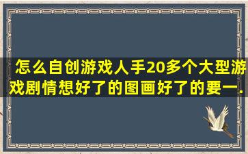 怎么自创游戏,人手20多个,大型游戏,剧情想好了的,图画好了的,要一...