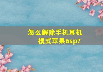 怎么解除手机耳机模式苹果6sp?