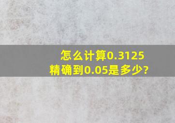 怎么计算0.3125精确到0.05是多少?