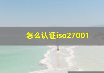 怎么认证iso27001