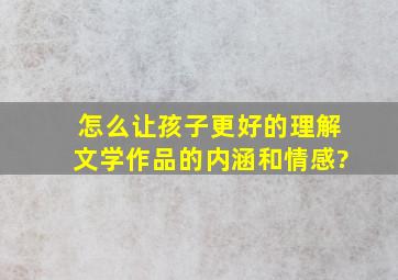 怎么让孩子更好的理解文学作品的内涵和情感?