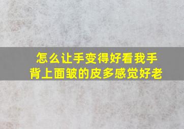 怎么让手变得好看,我手背上面皱的皮多,感觉好老