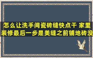 怎么让洗手间瓷砖缝快点干 家里装修最后一步是美缝,之前铺地砖没有...