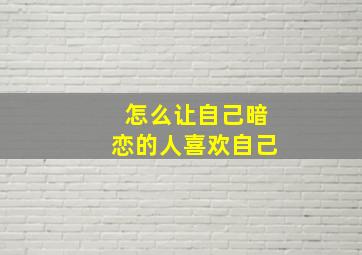 怎么让自己暗恋的人喜欢自己