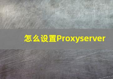 怎么设置Proxyserver