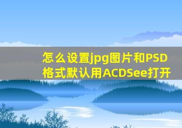 怎么设置jpg图片和PSD格式默认用ACDSee打开