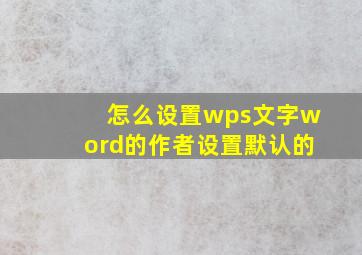 怎么设置wps文字word的作者设置默认的(