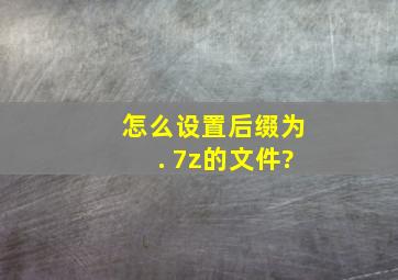 怎么设置后缀为. 7z的文件?