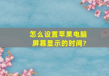 怎么设置苹果电脑屏幕显示的时间?