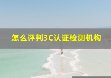 怎么评判3C认证检测机构