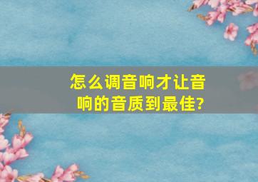 怎么调音响才让音响的音质到最佳?