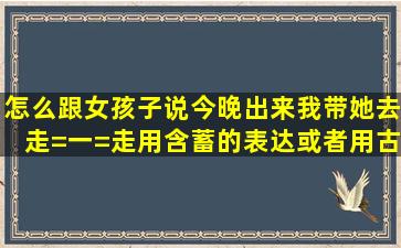 怎么跟女孩子说今晚出来我带她去走=一=走,用含蓄的表达。或者用古文