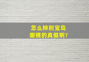 怎么辨别宝岛眼镜的真假啊?