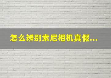 怎么辨别索尼相机真假...