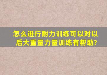 怎么进行耐力训练可以对以后大重量力量训练有帮助?