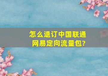 怎么退订中国联通网易定向流量包?