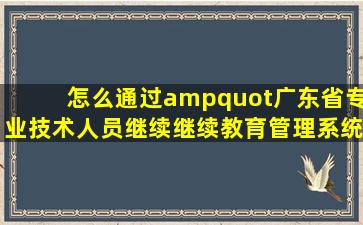 怎么通过"广东省专业技术人员继续继续教育管理系统"查询,更改个...