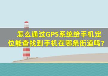 怎么通过GPS系统给手机定位,能查找到手机在哪条街道吗?