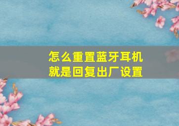 怎么重置蓝牙耳机,就是回复出厂设置