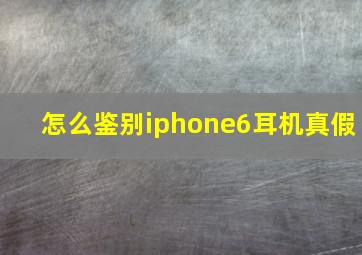 怎么鉴别iphone6耳机真假