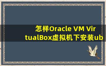 怎样Oracle VM VirtualBox虚拟机下安装ubuntu