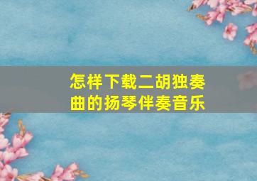 怎样下载二胡独奏曲的扬琴伴奏音乐