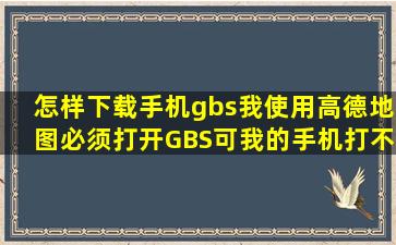 怎样下载手机gbs我使用高德地图必须打开GBS,可我的手机打不开?