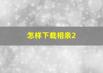 怎样下载相亲2